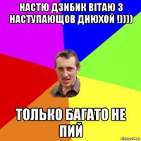 настю дзибик вітаю з наступающов днюхой !)))) только багато не пий