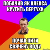 побачив як олекса крутить вертухи почав пити свячену воду