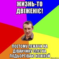 жизнь-то двіженіє! поетому лежачи на діванчику слєгка подьоргіваю ножкой