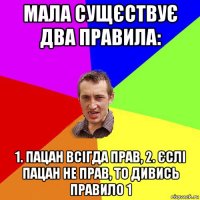 мала сущєствує два правила: 1. пацан всігда прав, 2. єслі пацан не прав, то дивись правило 1