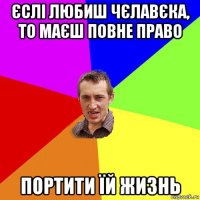 єслі любиш чєлавєка, то маєш повне право портити їй жизнь