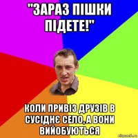 "зараз пішки підете!" коли привіз друзів в сусіднє село, а вони вийобуються