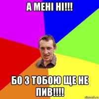 а мені ні!!! бо з тобою ще не пив!!!!