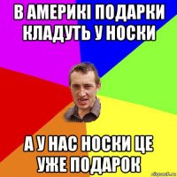 в америкі подарки кладуть у носки а у нас носки це уже подарок