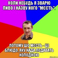 коли небудь я зварю пиво і назву його "мєсть". потому шо мєсть - це блюдо, яку нада подавать холодною