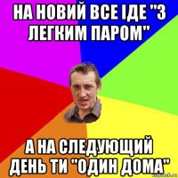 на новий все іде "з легким паром" а на следующий день ти "один дома"