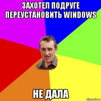 захотел подруге переустановить windows не дала