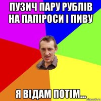 пузич пару рублів на папіроси і пиву я відам потім...