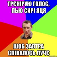 трєнірую голос, пью сирі яця шоб завтра співалось лучє