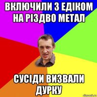 включили з eдiком на рiздво метал сусiди визвали дурку