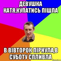 девушка катя,купатись пішла в вівторок пірнула,в суботу спливла