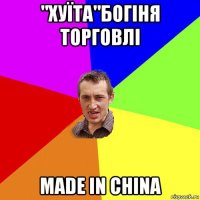 "хуїта"богіня торговлі made in china