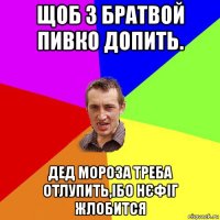 щоб з братвой пивко допить. дед мороза треба отлупить,ібо нєфіг жлобится