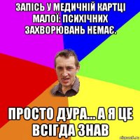 запісь у медичній картці малої: психічних захворювань немає. просто дура... а я це всігда знав