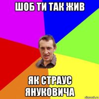 шоб ти так жив як страус януковича