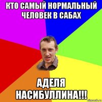 кто самый нормальный человек в сабах аделя насибуллина!!!