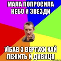 мала попросила небо и звезди уїбав з вертухи хай лежить и дивиця