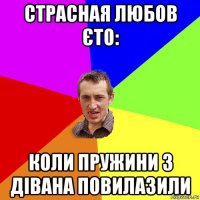 страсная любов єто: коли пружини з дівана повилазили