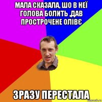 мала сказала, шо в неї голова болить ,дав прострочене олівє зразу перестала