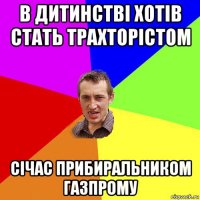 в дитинстві хотів стать трахторістом січас прибиральником газпрому