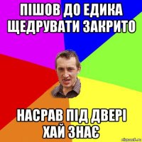 пішов до едика щедрувати закрито насрав під двері хай знає