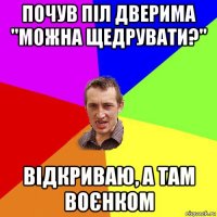 почув піл дверима "можна щедрувати?" відкриваю, а там воєнком