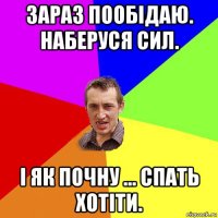 зараз пообідаю. наберуся сил. і як почну ... спать хотіти.