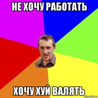 не хочу работать хочу хуй валять