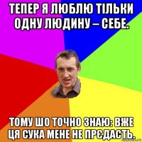 тепер я люблю тільки одну людину – себе. тому шо точно знаю: вже ця сука мене не прєдасть.