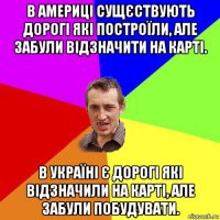 в америці сущєствують дорогі які построїли, але забули відзначити на карті. в україні є дорогі які відзначили на карті, але забули побудувати.