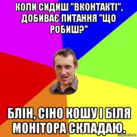 коли сидиш "вконтакті", добиває питання "що робиш?" блін, сіно кошу і біля монітора складаю.