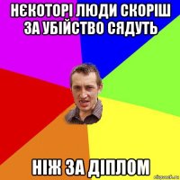 нєкоторі люди скоріш за убійство сядуть ніж за діплом