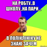 на робту..в школу..на пари... в поліклініку не знаю зачем