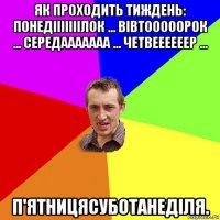 як проходить тиждень: понедііііііілок ... вівтооооорок ... середааааааа ... четвеееееер ... п'ятницясуботанеділя.