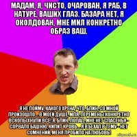 мадам, я, чисто, очарован, я раб, в натуре, ваших глаз. базара нет, я околдован, мне мил конкретно образ ваш. я не пойму, какого хрена, что, блин, со мной произошло... в моей душе, мля, перемены конкретно всколыхнули всё! я, блин, попал, мне нет спасенья - сорвало башню, кипит кровь... я въехал в тему - нет сомнений, меня пробило на любовь!