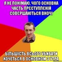 я не понімаю, чого основна часть прєступлєній совєршаються вночі більшість всього убивати хочеться в основном з утра