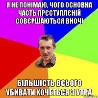 я не понімаю, чого основна часть прєступлєній совєршаються вночі більшість всього убивати хочеться з утра