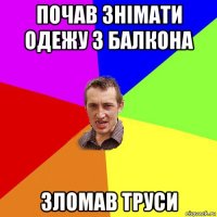 почав знімати одежу з балкона зломав труси