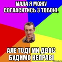 мала я можу согласитись з тобою, але тоді ми двоє будимо неправі