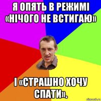 я опять в режимі «нічого не встигаю» і «страшно хочу спати».