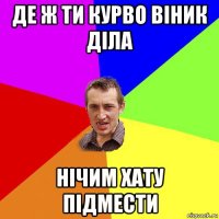 де ж ти курво віник діла нічим хату підмести