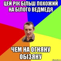 цей рік більш похожий на білого ведмедя чем на огняну обізяну