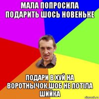 мала попросила подарить шось новеньке подари в хуй на воротнычок,шоб не потіла шийка