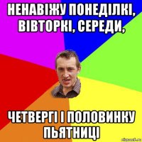 ненавіжу понеділкі, вівторкі, середи, четвергі і половинку пьятниці