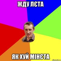 жду лєта як хуй мінєта