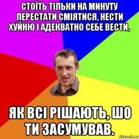 стоїть тільки на минуту перестати сміятися, нести хуйню і адекватно себе вести, як всі рішають, шо ти засумував.