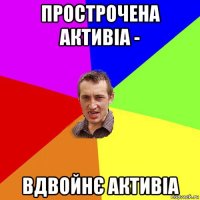 прострочена активіа - вдвойнє активіа