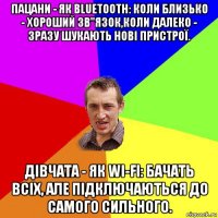 пацани - як вluеtооth: коли близько - хороший зв"язок,коли далеко - зразу шукають нові пристрої. дівчата - як wі-fі: бачать всіх, але підключаються до самого сильного.