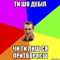 ти шо дебіл чи ти лиш ся притворяєш
