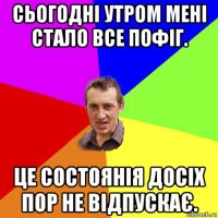 сьогодні утром мені стало все пофіг. це состоянія досіх пор не відпускає.